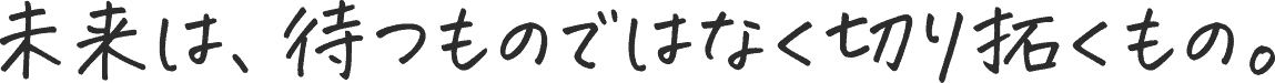 未来は、待つものではなく切り拓くもの。